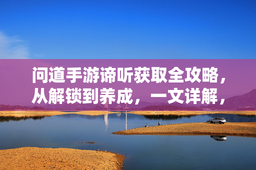问道手游谛听获取全攻略,从解锁到养成,一文详解,问道手游谛听全攻略,从零解锁到完美养成