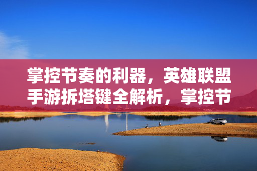 掌控节奏的利器，英雄联盟手游拆塔键全解析，掌控节奏利器，英雄联盟手游拆塔键全解析