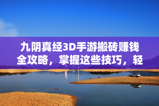 九阴真经3D手游搬砖赚钱全攻略，掌握这些技巧，轻松实现江湖财富自由！九阴真经3D手游搬砖赚钱全攻略，轻松实现江湖财富自由