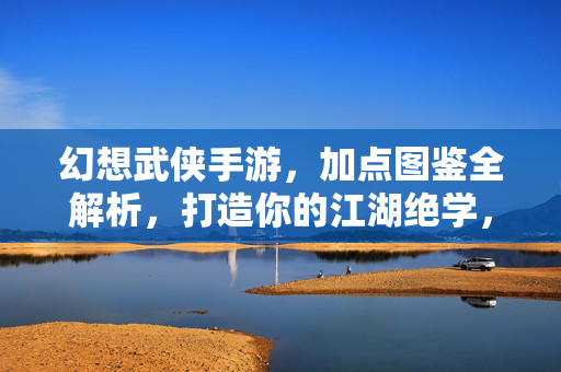幻想武侠手游，加点图鉴全解析，打造你的江湖绝学，幻想武侠手游加点图鉴全解析，铸就你的专属江湖绝学