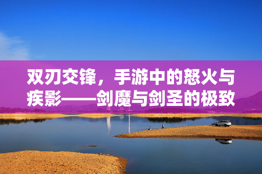 双刃交锋，手游中的怒火与疾影——剑魔与剑圣的极致美学，双刃交锋，剑魔怒火与剑圣疾影的极致美学