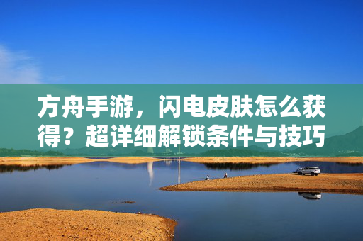 方舟手游，闪电皮肤怎么获得？超详细解锁条件与技巧分享，方舟手游闪电皮肤获取攻略，解锁条件与技巧详解