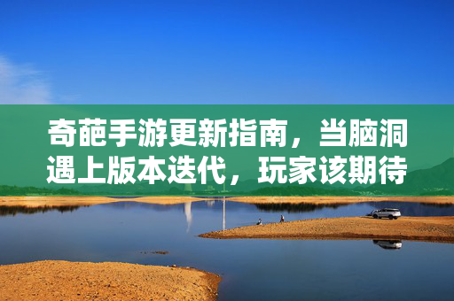 奇葩手游更新指南，当脑洞遇上版本迭代，玩家该期待什么？奇葩手游更新，脑洞碰撞版本迭代，玩家期待拉满