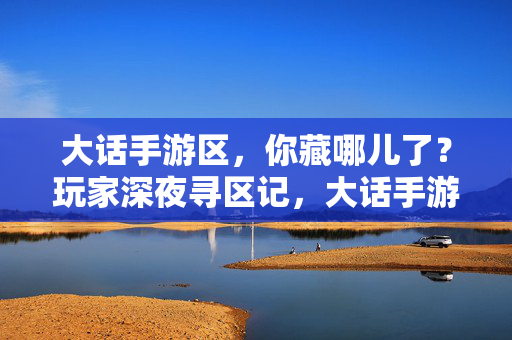 大话手游区，你藏哪儿了？玩家深夜寻区记，大话手游区藏哪儿了？深夜寻区记