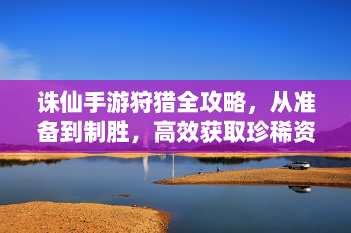诛仙手游狩猎全攻略，从准备到制胜，高效获取珍稀资源