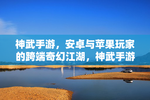神武手游，安卓与苹果玩家的跨端奇幻江湖，神武手游，跨端奇幻江湖，安卓苹果共绘