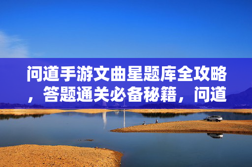 问道手游文曲星题库全攻略，答题通关必备秘籍，问道手游文曲星题库全攻略，答题通关必备秘籍