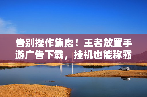 告别操作焦虑！王者放置手游广告下载，挂机也能称霸峡谷，挂机也能称霸峡谷！告别操作焦虑的王者放置手游