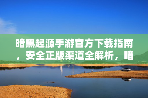 暗黑起源手游官方下载指南，安全正版渠道全解析，暗黑起源手游官方安全下载指南