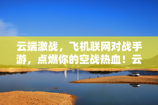 云端激战,飞机联网对战手游,点燃你的空战热血!云端激战,飞机联网对战手游,点燃空战热血!