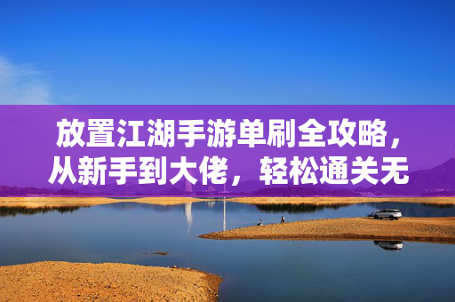 放置江湖手游单刷全攻略，从新手到大佬，轻松通关无压力！放置江湖手游单刷全攻略，新手到大佬，轻松通关无压力