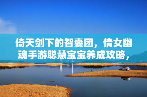 倚天剑下的智囊团，倩女幽魂手游聪慧宝宝养成攻略，倩女幽魂手游倚天剑下智囊团聪慧宝宝养成攻略