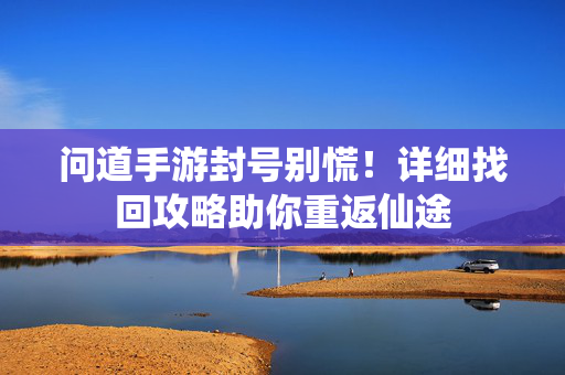 问道手游封号别慌！详细找回攻略助你重返仙途