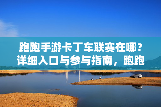 跑跑手游卡丁车联赛在哪？详细入口与参与指南，跑跑手游卡丁车联赛入口与参与指南