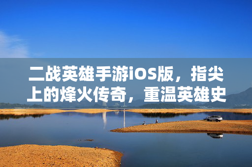 二战英雄手游iOS版，指尖上的烽火传奇，重温英雄史诗，指尖烽火，二战英雄史诗