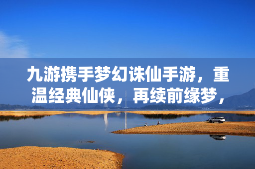 九游携手梦幻诛仙手游，重温经典仙侠，再续前缘梦，九游×梦幻诛仙手游，重温经典仙侠，再续前缘梦