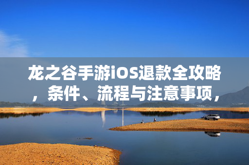 龙之谷手游iOS退款全攻略,条件、流程与注意事项,龙之谷手游iOS退款全攻略