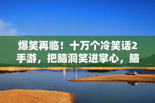 爆笑再临！十万个冷笑话2手游，把脑洞笑进掌心，脑洞大开笑出腹肌！十万个冷笑话2手游爆笑上线
