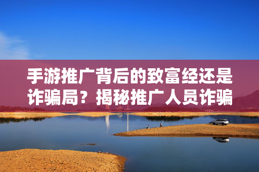 手游推广背后的致富经还是诈骗局？揭秘推广人员诈骗陷阱，玩家如何避坑？手游推广，致富经还是诈骗局？揭秘诈骗陷阱与玩家避坑