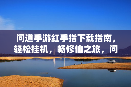 问道手游红手指下载指南，轻松挂机，畅修仙之旅，问道手游红手指下载指南，轻松挂机畅修仙之旅