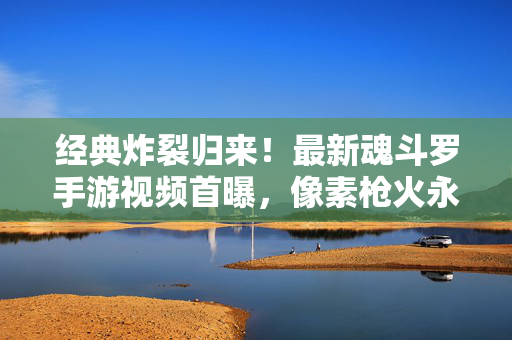 经典炸裂归来！最新魂斗罗手游视频首曝，像素枪火永不熄，双人合战再燃热血魂，经典炸裂！魂斗罗手游视频首曝，双人合战像素枪火再燃热血