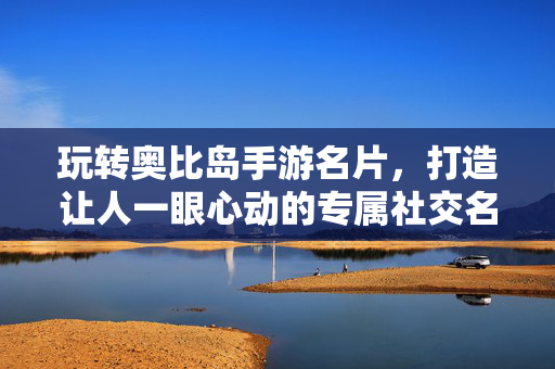 玩转奥比岛手游名片，打造让人一眼心动的专属社交名片，玩转奥比岛手游名片，打造一眼心动专属社交名片