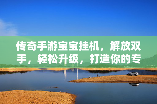 传奇手游宝宝挂机，解放双手，轻松升级，打造你的专属战宠军团，传奇手游宝宝挂机，解放双手轻松升级，打造专属战宠军团