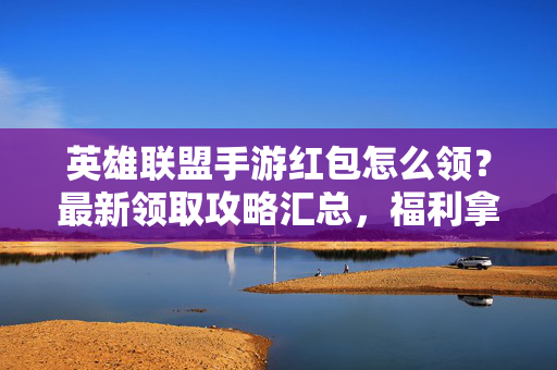 英雄联盟手游红包怎么领？最新领取攻略汇总，福利拿到手软！英雄联盟手游红包领取攻略，最新汇总，福利拿到手软！