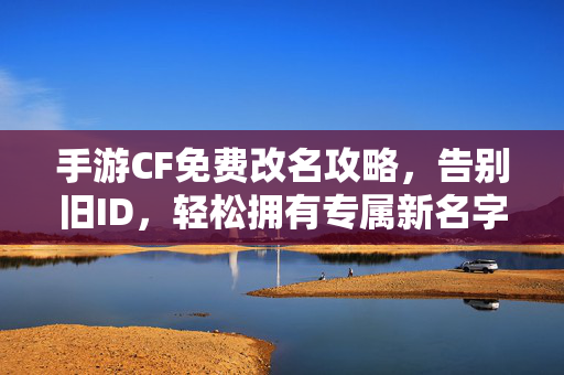 手游CF免费改名攻略，告别旧ID，轻松拥有专属新名字！手游CF免费改名攻略，告别旧ID，轻松拥有专属新名字