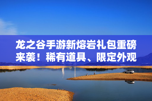 龙之谷手游新熔岩礼包重磅来袭！稀有道具、限定外观助你称霸阿尔特里亚！龙之谷手游新熔岩礼包重磅来袭，稀有道具、限定外观助你称霸阿尔特里亚