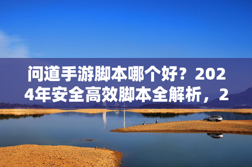 问道手游脚本哪个好？2024年安全高效脚本全解析，2024年问道手游安全高效脚本全解析