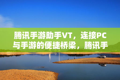 腾讯手游助手VT，连接PC与手游的便捷桥梁，腾讯手游助手VT，连接PC与手游的便捷桥梁