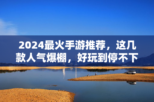 2024最火手游推荐,这几款人气爆棚,好玩到停不下来!2024最火手游推荐,人气爆棚,好玩到停不下来!