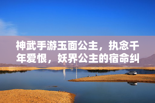 神武手游玉面公主,执念千年爱恨,妖界公主的宿命纠葛,玉面公主,妖界千年的执念宿命