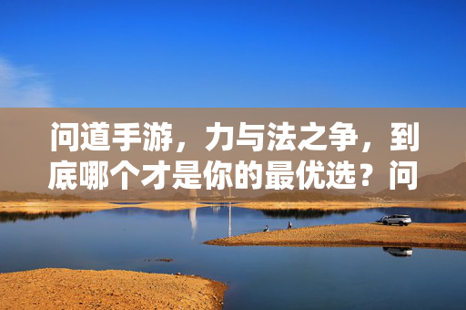 问道手游,力与法之争,到底哪个才是你的最优选?问道手游,力与法之争,哪个才是你的最优选?