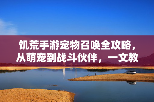 饥荒手游宠物召唤全攻略，从萌宠到战斗伙伴，一文教你轻松召唤，饥荒手游宠物召唤全攻略，从萌宠到战斗伙伴轻松召唤