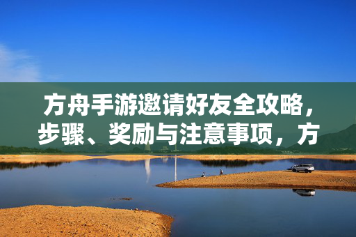 方舟手游邀请好友全攻略,步骤、奖励与注意事项,方舟手游邀请好友全攻略,详细步骤、丰厚奖励与避坑注意事项