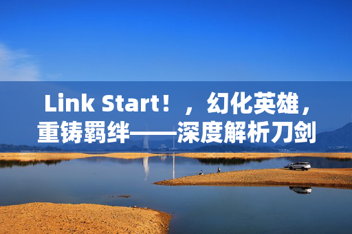 Link Start！，幻化英雄，重铸羁绊——深度解析刀剑神域手游变身玩法，Link Start！幻化英雄重铸羁绊——刀剑神域手游变身玩法