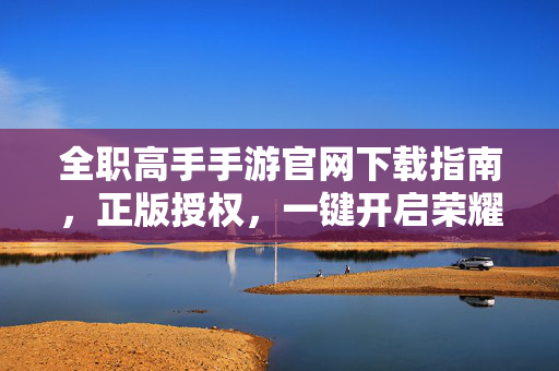 全职高手手游官网下载指南，正版授权，一键开启荣耀征程，全职高手手游官网下载，正版授权，一键启荣耀征程