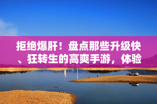拒绝爆肝！盘点那些升级快、狂转生的高爽手游，体验光速变强的快乐，拒绝爆肝！盘点那些狂转生、光速满级的高爽手游