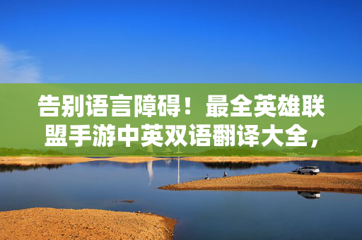 告别语言障碍！最全英雄联盟手游中英双语翻译大全，畅玩外服必看！英雄联盟手游最全中英双语翻译指南