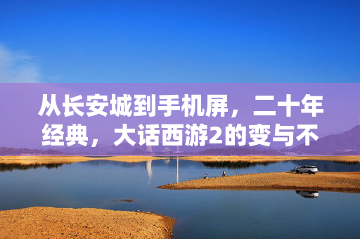从长安城到手机屏，二十年经典，大话西游2的变与不变，大话西游2，从长安城到手机屏，二十年变与不变