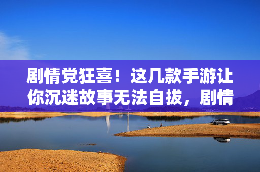 剧情党狂喜!这几款手游让你沉迷故事无法自拔,剧情党狂喜!这几款手游让你沉迷故事
