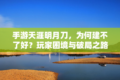 手游天涯明月刀，为何建不了好？玩家困境与破局之路，天涯明月刀手游建号困境，玩家痛点与破局之路