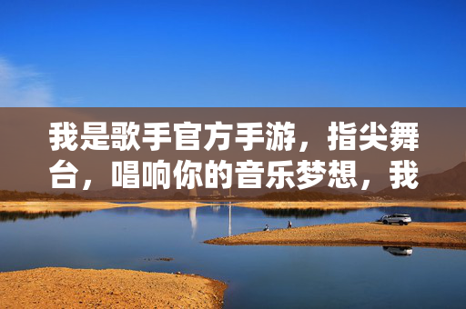 我是歌手官方手游，指尖舞台，唱响你的音乐梦想，我是歌手官方手游，指尖舞台唱响音乐梦想