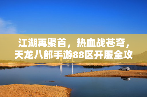 江湖再聚首，热血战苍穹，天龙八部手游88区开服全攻略，江湖再聚首热血战苍穹，天龙八部手游88区开服全攻略
