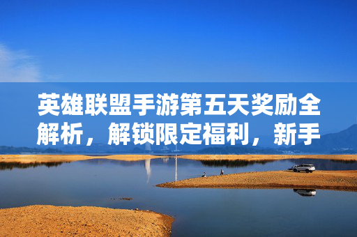 英雄联盟手游第五天奖励全解析，解锁限定福利，新手快速成长指南，英雄联盟手游第五天奖励全解析，解锁限定福利，新手快速成长指南
