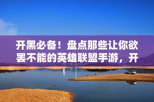 开黑必备！盘点那些让你欲罢不能的英雄联盟手游，开黑必备！英雄联盟手游让人欲罢不能的英雄