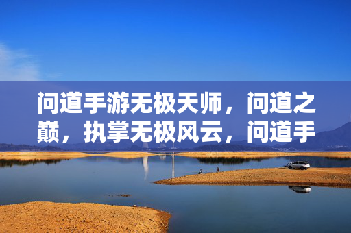 问道手游无极天师,问道之巅,执掌无极风云,问道手游无极天师执掌问道之巅风云