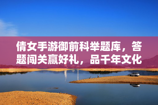 倩女手游御前科举题库,答题闯关赢好礼,品千年文化入江湖,御前科举答题闯关赢好礼,品千年文化入江湖